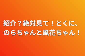 紹介？絶対見て！とくに、のらちゃんと風花ちゃん！