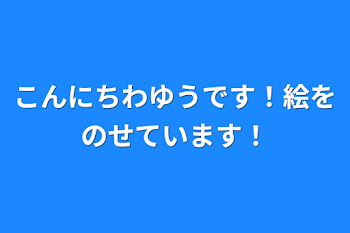 こんにちわゆうです！絵をのせています！