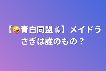 【🤪青白同盟🐇】メイドうさぎは誰のもの？