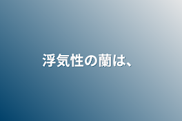 浮気性の蘭は、