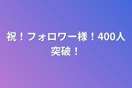 祝！フォロワー様！400人突破！