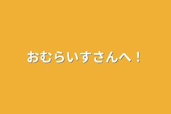 おむらいすさんへ！