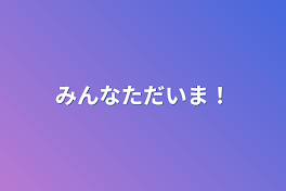 みんなただいま！