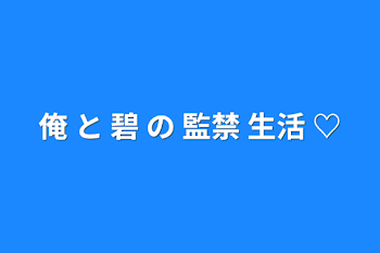 俺 と 碧 の 監禁 生活 ♡