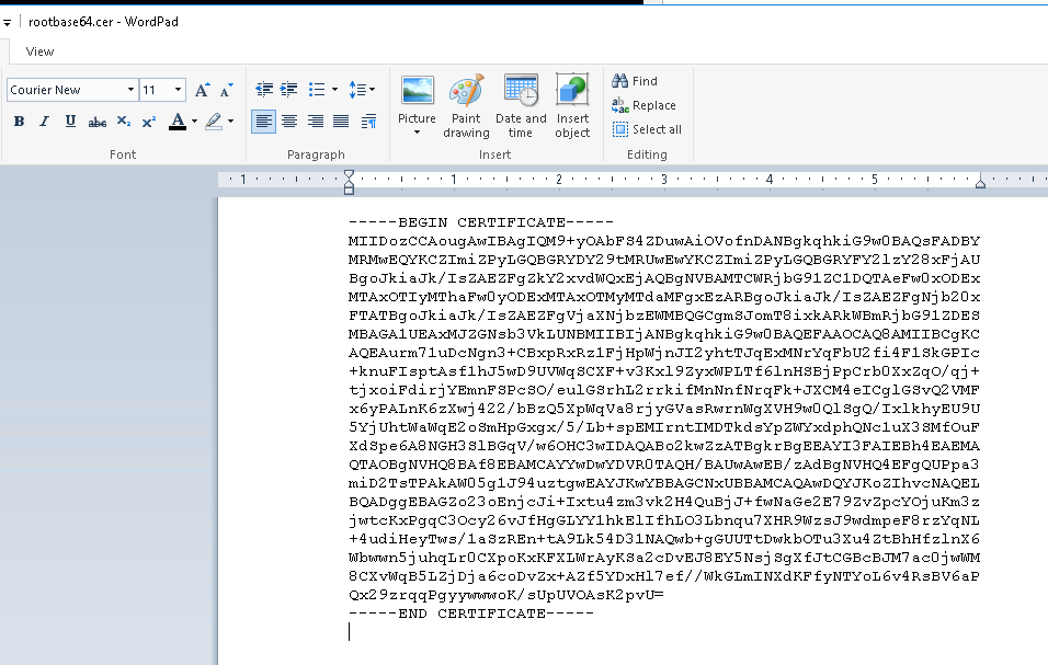 rootbase64.cer - WordPad 
•:DuneI 
Picture 
Paint 
Date and Insert 
-----EEGIN CERTIFICATE- 
MllD o S 4 ZDubJAiovo fnDANEgkqhkig9UJO EAQsFADEY 
MPMUÜEQYKC Zimi zpyL 9 tMRUUJEUJYKC Zimi zpyL GQEGRYFY21 zyz B A U 
Eg oJki a Jk/ Is ZAE zkY2 xvdffQxEi AQEgNVEA1u1TC1nJRi h g91 ZCIDQTAeFbJO x0DEx 
MTAx0T1yMThaFbJO YODExPITAx0TMyMTd zAREg o Jki a Jk/ Is ZAE ZFgNi h 2 ox 
FTATEg oJki a Jk/ Is ZFgVi axNi ixkARk1nJEmRi hg91 ZDES 
MEAGAI s h 3 VkLUNEM11E1i ANE g k qhkig9UJO 
AQEAurm7 luDcNgn3 +CExpRxRz1Fi Hp1nJi nJ12 f i 4 F 1 skGP1c 
+knuF1 flhJ5UJD scXF+v3 Kxl f 61nHSEi ppcrhOxxzqo/ qi + 
ti xoiFdi YEmnF sec SO/ eulgs rhL2 Eki fMnNn fNrqFk+JXCM4 elCg lgsvQ2 
x6yPALnK6 zwi 4 2 2 / zQ5 XP" V a B r i yGVa sRUJrnffgXVH9UJO QI SgQ/ IxIkhyEU9U 
5Yi 0 smHpgxgx/ 5 / Lh+ spEM1 rnt1MDTkd syp zuJYxdphQNc1 ux3 SMfouF 
xd sp e 6AB NGH3 slEgqV/UJ60Hc3UJIDAQAE 02 zATEgk r EgEEAY13 FAIEEh4 EAE1u1A 
QTAOEgNVHQB fB TAQH/ BALIUJAUJEE/ zAdEgNVHQ4 EFgQUPp a 3 
miD2 T s TPAkA1nJO 5 g 1 J 94 ZlhvcNAQEL 
EQADggEEAGZ 023 OEni cJi+Ixtu4 zm3 vk2 H4 QuEi J+ frÜNage2E7 9 ZvZpcYOi uKm3 z 
i bütcKxP g q C3 Oc 6 vJ fHg GLYYI hk E I I fhL 03 L h nq u 7 X HR z s J 9UJdmp e F B r zYqNL 
+ 4 ud He s / I a S zREn+ 9 Lk 5 4 D 31 + g h OTu3 X u4 Z tEhHf z I nX 6 
lnJhU,mm5i uhqL rocxp cDvEJBEY5Nsi sgx acoiT,üffM 
Bcxv1nJqE5LZi Di a 6coDvZx+AZ f5YDxH17 e f/ /ffkGLm1NXdKF fyNTYoL 6v4 
Qx2 9 z r qqpgyyummoK/ s Up UVOAsK2 p 
-----END CERTIFICATE- 