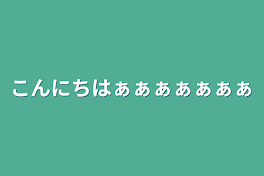 こんにちはぁぁぁぁぁぁぁ