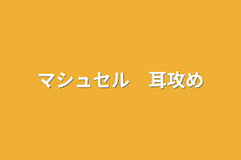 マシュセル　耳攻め