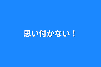 思い付かない！