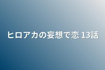 ヒロアカの妄想で恋 13話