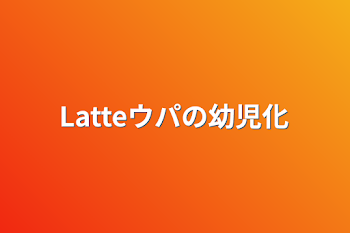 Latteウパの幼児化