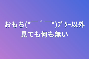 「おもち(*￣＾￣*)ﾌﾟｸｰ以外見ても何も無い」のメインビジュアル