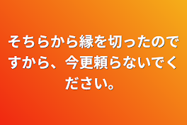 そちらから縁を切ったのですから、今更頼らないでください。