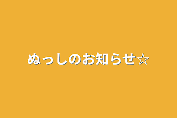 ぬっしのお知らせ☆