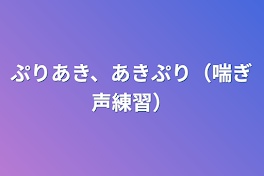 ぷりあき、あきぷり（喘ぎ声練習）