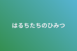 はるちたちのひみつ