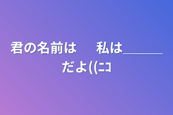 君の名前は         　 私は＿＿＿だよ((ﾆｺ