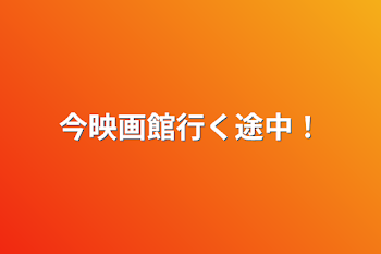 今映画館行く途中！