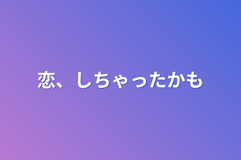 「恋、しちゃったかも」のメインビジュアル