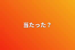 当たった？