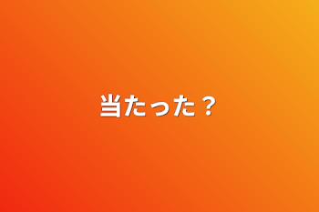 当たった？