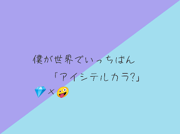 💎×🤪 世界でいっちばん 「アイシテル」