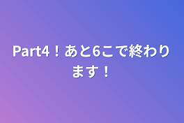 Part4！あと6こで終わります！