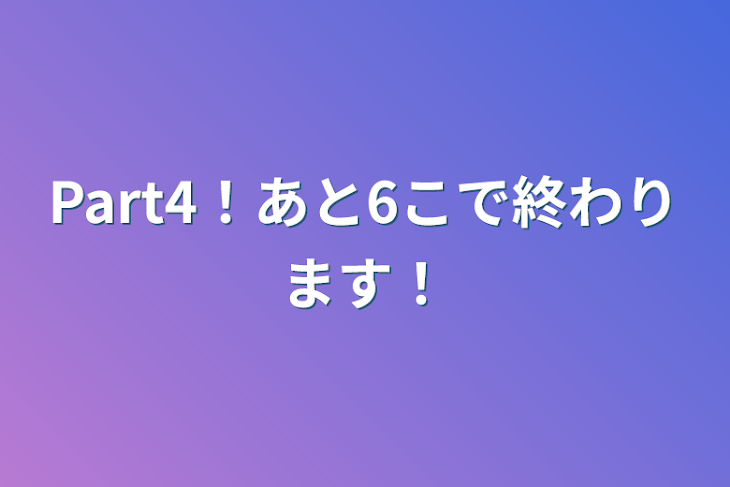 「Part4！あと6こで終わります！」のメインビジュアル