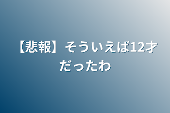 【悲報】そういえば12才だったわ