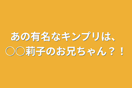 あの有名なキンプリは、○○莉子のお兄ちゃん？！