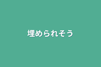 埋められそう