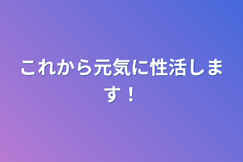 これから元気に性活します