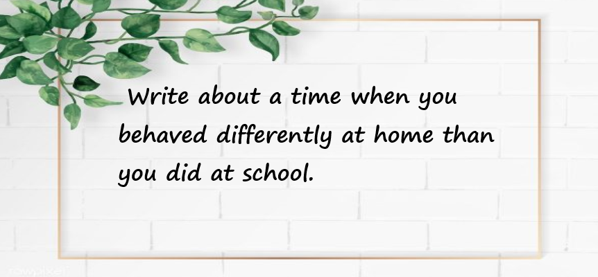 Write about a time when you behaved differently at home than you did at school