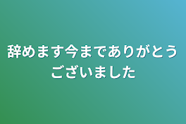 辞めます今までありがとうございました