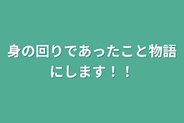 身の回りであったこと物語にします！！