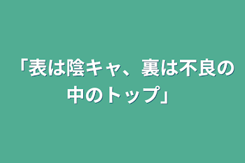 「表は陰キャ、裏は不良の中のトップ」