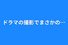 ドラマの撮影でまさかの…