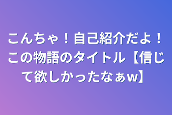 こんちゃ！自己紹介だよ！この物語のタイトル【信じて欲しかったなぁw】