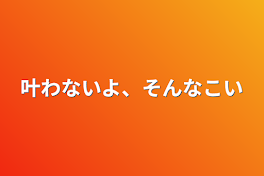 叶わないよ、そんな恋