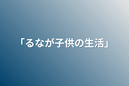 「るなが子供の生活」