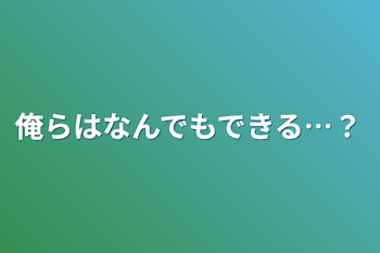 俺らはなんでもできる…？