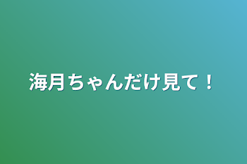 海月ちゃんだけ見て！