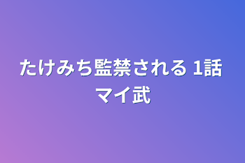 たけみち監禁される  1話  マイ武