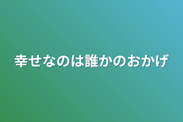 幸せなのは誰かのおかげ