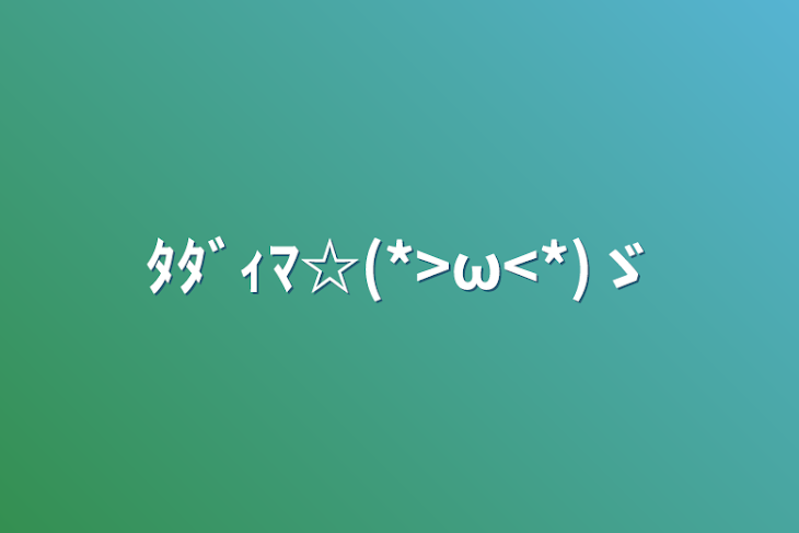 「ﾀﾀﾞｨﾏ☆(*>ω<*)ゞ」のメインビジュアル