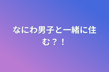 なにわ男子と一緒に住む？！