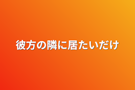 彼方の隣に居たいだけ