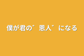 僕が君の゛恩人゛になる