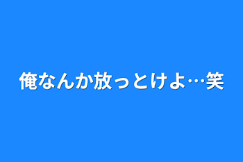 俺なんか放っとけよ…笑