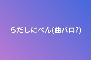 らだしにぺん(曲パロ?)