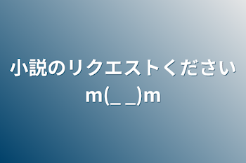 小説のリクエストくださいm(_ _)m